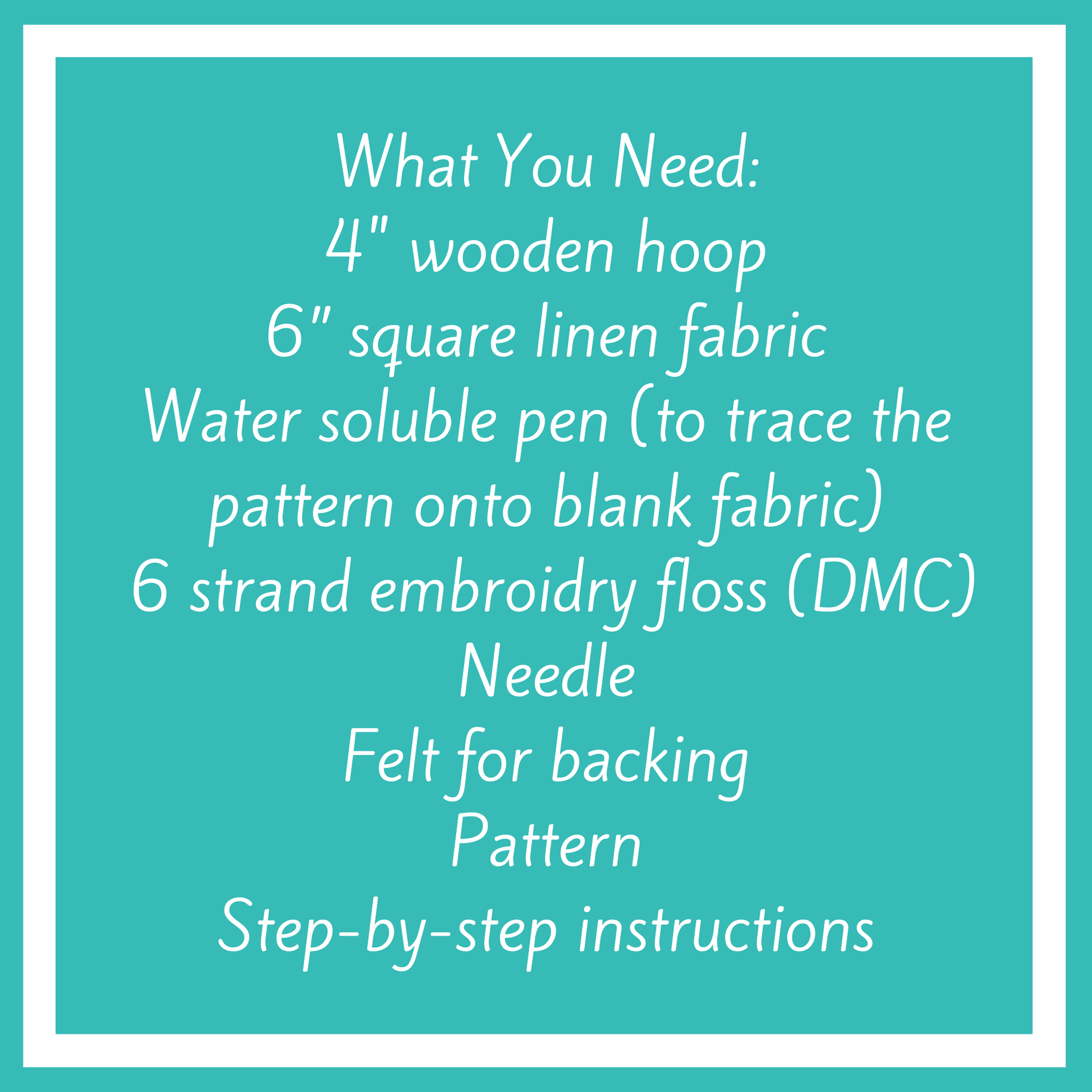You will need: 4 inch wooden hoop, 6 inch square linen fabric, water soluble pen, 6 strand embroidery floss, needle, felt for backing, pattern, step-by-step instructions