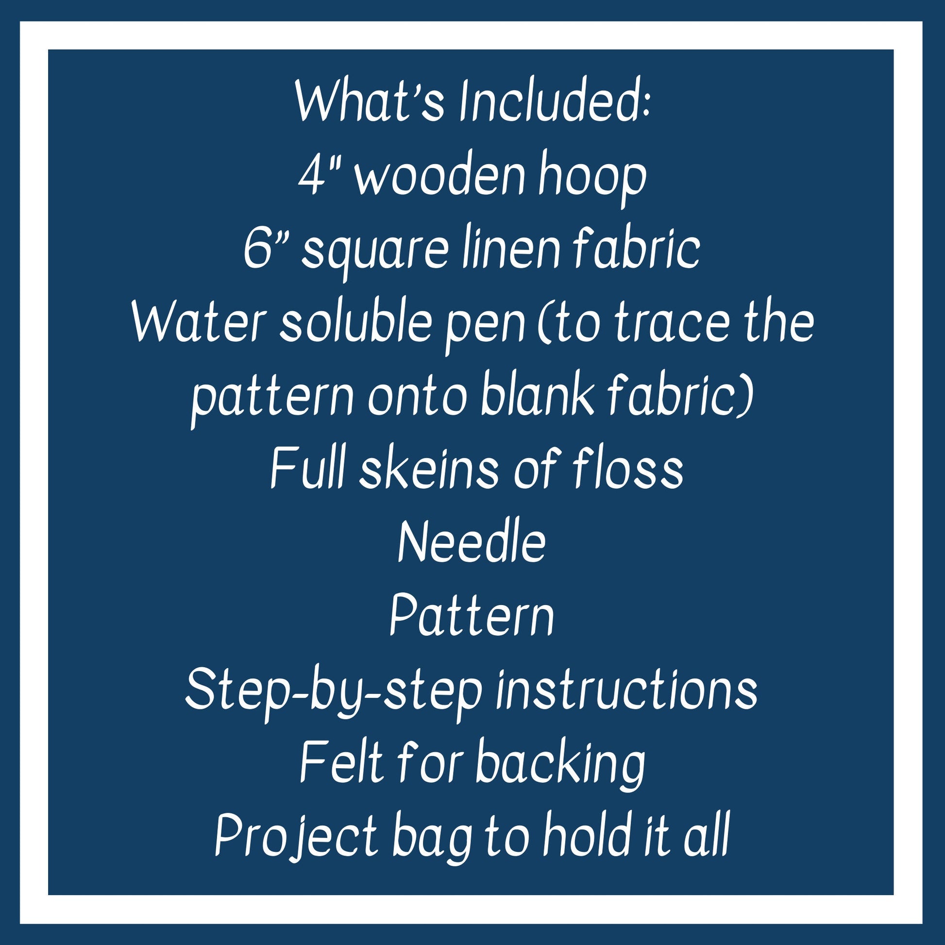 What is Included: 4 inch wooden hoop, 6 inch square linen fabric, water soluble pen, full skeins of floss, needle, pattern, step-by-step instructions and felt for backing in a reusable zippered project bag.