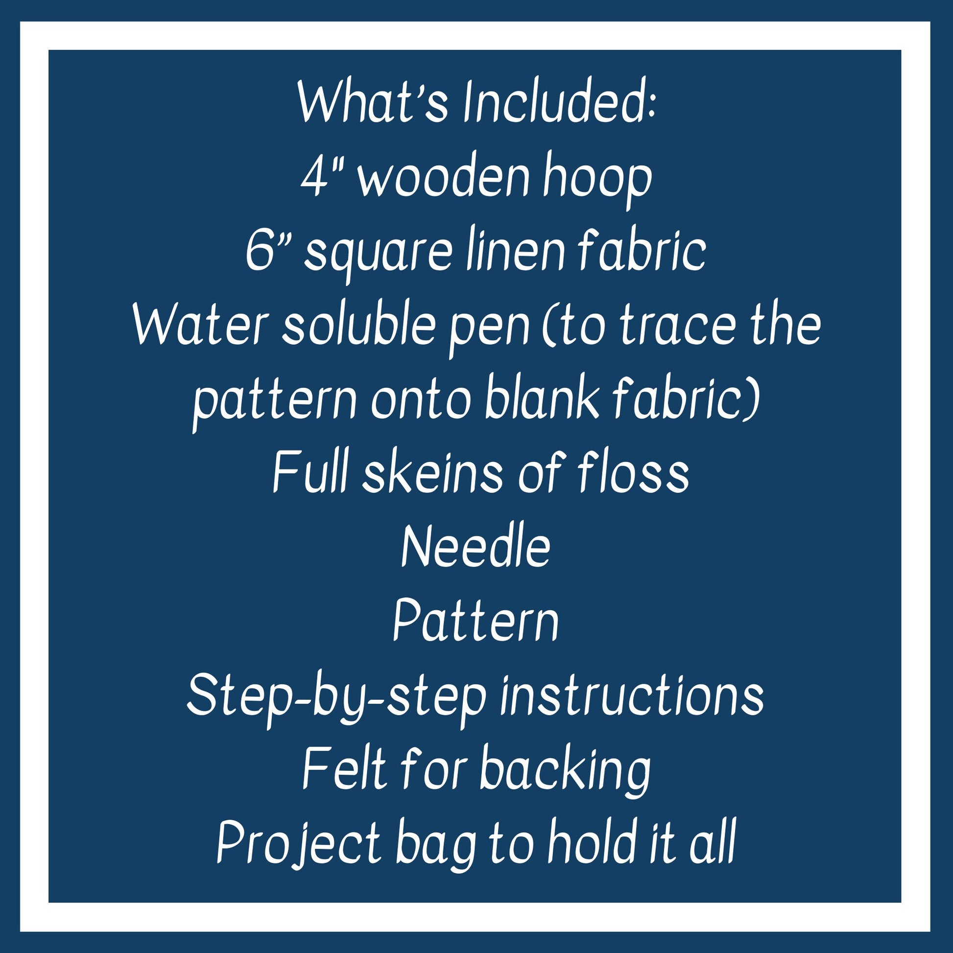 What is Included: 4 inch wooden hoop, 6 inch square linen fabric, water soluble pen, full skeins of floss, needle, pattern, step-by-step instructions and felt for backing in a reusable muslin project bag.
